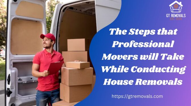 The Steps That Professional Movers Will Take While Conducting House Removals